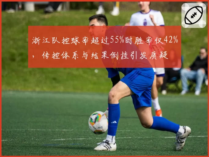 浙江队控球率超过55%时胜率仅42%，传控体系与结果倒挂引发质疑
