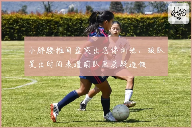 小胖腰椎间盘突出急停训练，狼队复出时间表遭前队医质疑造假
