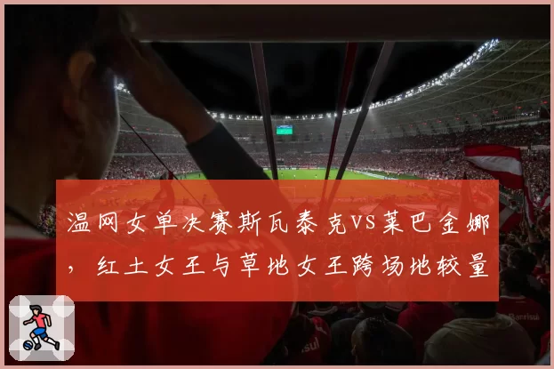 温网女单决赛斯瓦泰克vs莱巴金娜，红土女王与草地女王跨场地较量？
