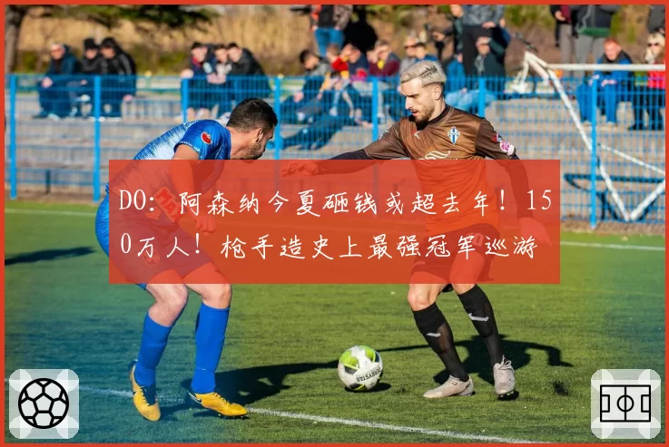 DO：阿森纳今夏砸钱或超去年！150万人！枪手造史上最强冠军巡游