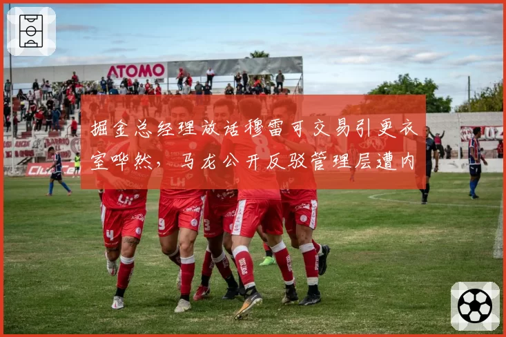 掘金总经理放话穆雷可交易引更衣室哗然,马龙公开反驳管理层遭内部警告