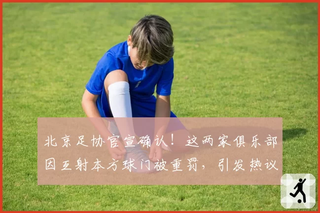 北京足协官宣确认！这两家俱乐部因互射本方球门被重罚，引发热议