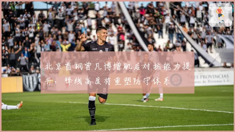 北京首钢曾凡博增肌后对抗能力提升，锋线高度将重塑防守体系