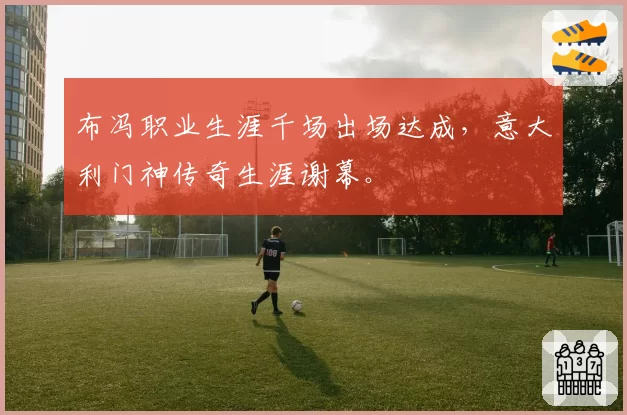 布冯职业生涯千场出场达成，意大利门神传奇生涯谢幕。