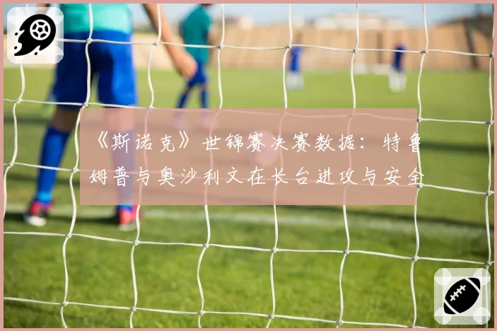 《斯诺克》世锦赛决赛数据：特鲁姆普与奥沙利文在长台进攻与安全球成功率上的世代差异