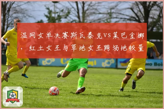温网女单决赛斯瓦泰克vs莱巴金娜，红土女王与草地女王跨场地较量？