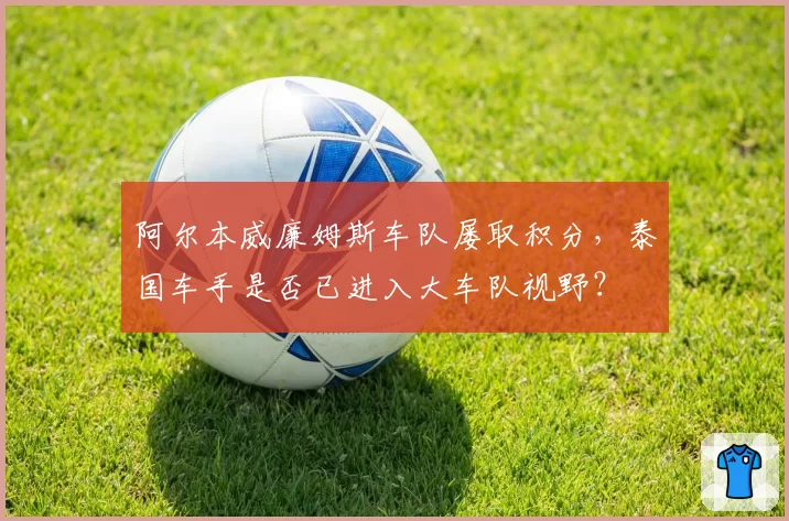 阿尔本威廉姆斯车队屡取积分，泰国车手是否已进入大车队视野？