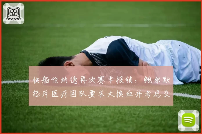 快船伦纳德再次赛季报销，鲍尔默怒斥医疗团队要求大换血并考虑交易