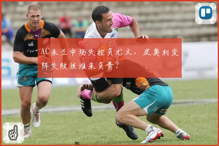 AC米兰中场失控负尤文,皮奥利变阵失败该谁来负责?