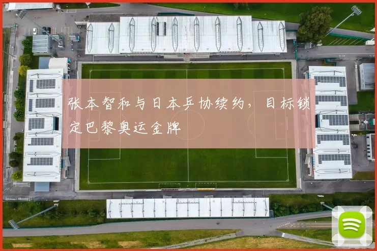 张本智和与日本乒协续约,目标锁定巴黎奥运金牌
