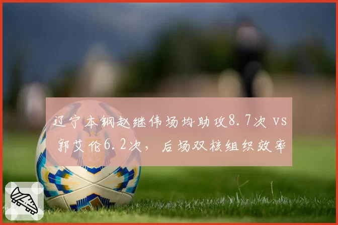辽宁本钢赵继伟场均助攻8.7次 vs 郭艾伦6.2次，后场双核组织效率分化明显