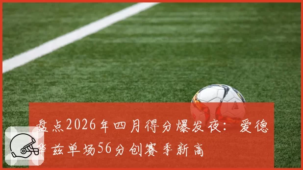 盘点2026年四月得分爆发夜：爱德华兹单场56分创赛季新高