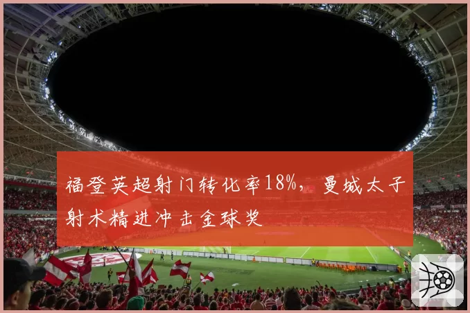 福登英超射门转化率18%，曼城太子射术精进冲击金球奖