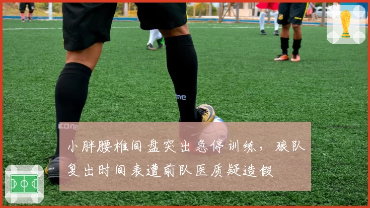 小胖腰椎间盘突出急停训练，狼队复出时间表遭前队医质疑造假