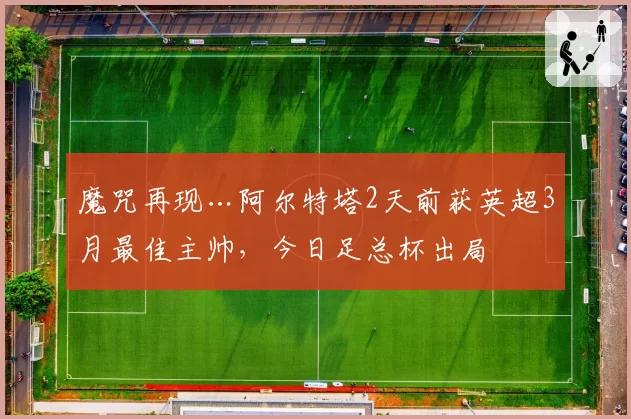 魔咒再现…阿尔特塔2天前获英超3月最佳主帅，今日足总杯出局