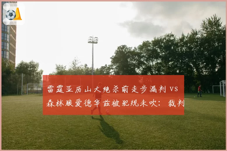 雷霆亚历山大绝杀前走步漏判 vs 森林狼爱德华兹被犯规未吹：裁判失职让西部卡位战变味