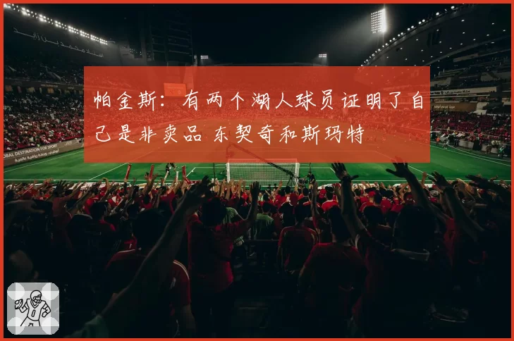 帕金斯：有两个湖人球员证明了自己是非卖品 东契奇和斯玛特