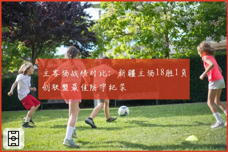 主客场战绩对比:新疆主场18胜1负创联盟最佳防守纪录