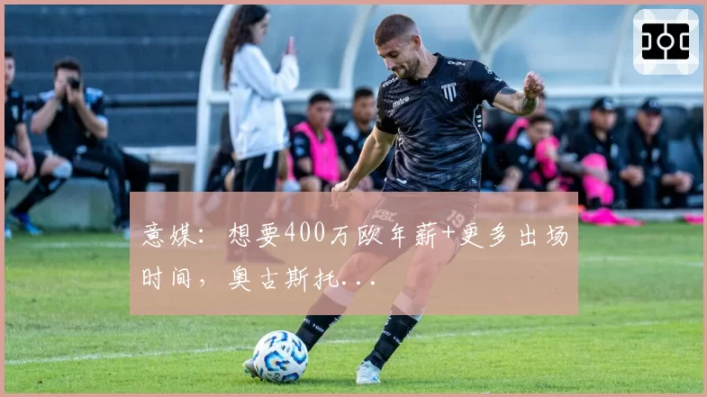 意媒：想要400万欧年薪+更多出场时间，奥古斯托...