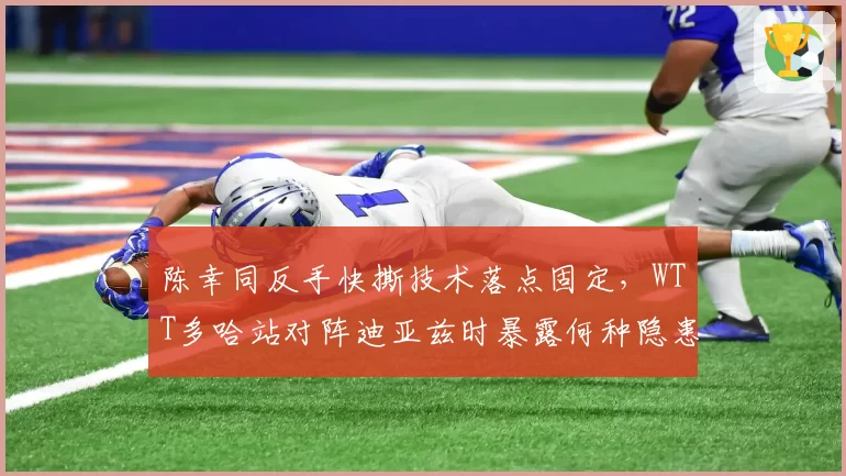 陈幸同反手快撕技术落点固定,WTT多哈站对阵迪亚兹时暴露何种隐患?