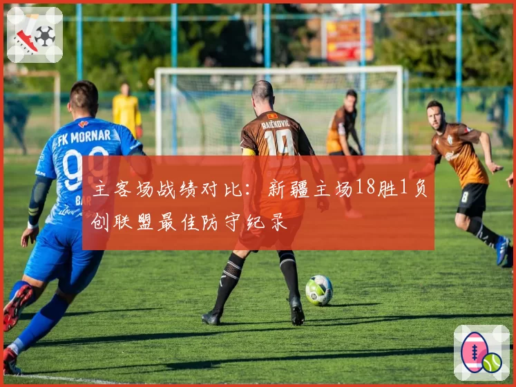 主客场战绩对比：新疆主场18胜1负创联盟最佳防守纪录