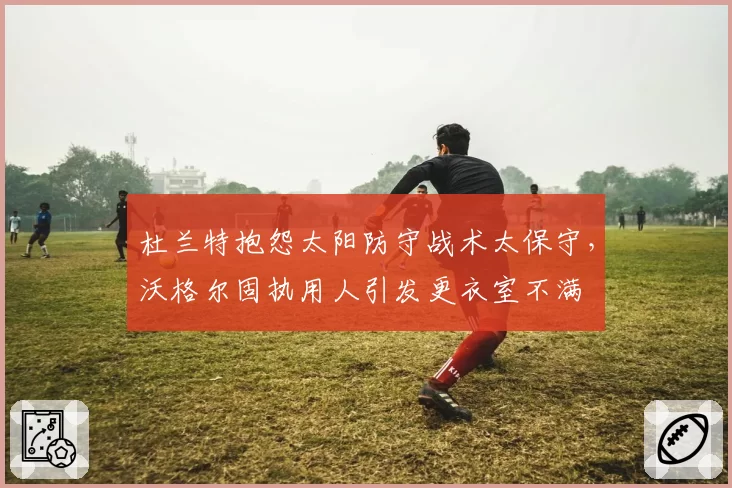 杜兰特抱怨太阳防守战术太保守,沃格尔固执用人引发更衣室不满