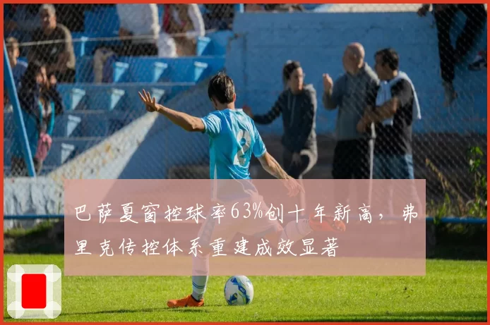 巴萨夏窗控球率63%创十年新高，弗里克传控体系重建成效显著
