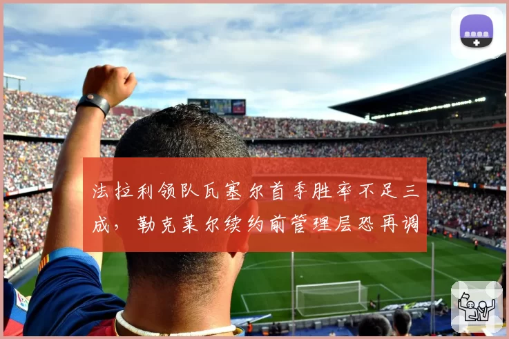 法拉利领队瓦塞尔首季胜率不足三成，勒克莱尔续约前管理层恐再调整
