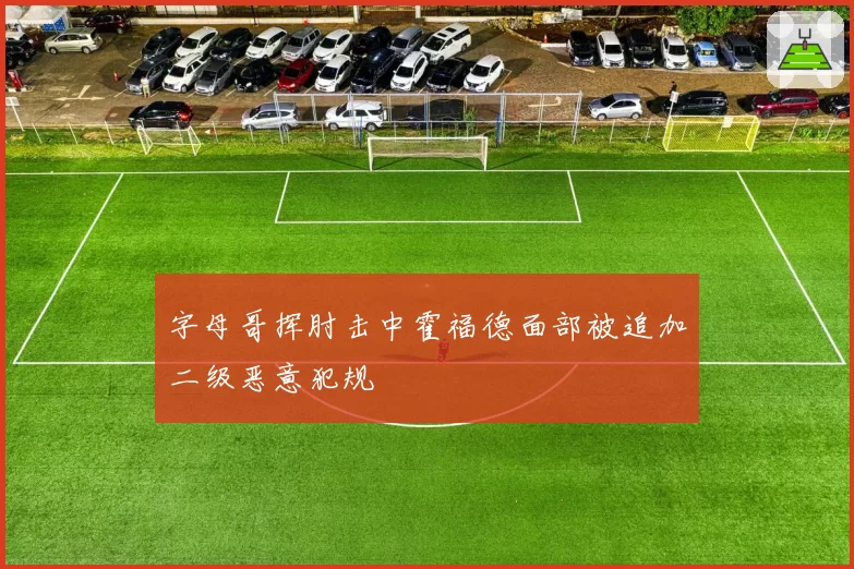 字母哥挥肘击中霍福德面部被追加二级恶意犯规