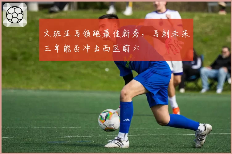 文班亚马领跑最佳新秀,马刺未来三年能否冲击西区前六