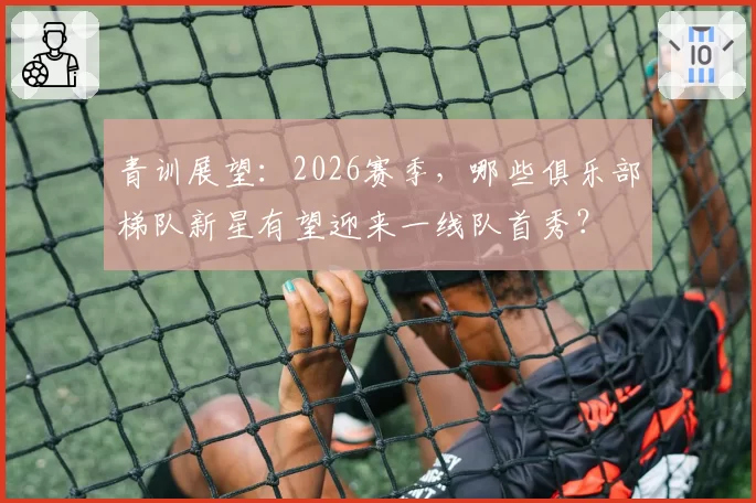 青训展望：2026赛季，哪些俱乐部梯队新星有望迎来一线队首秀？