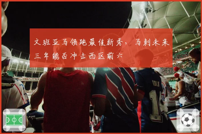 文班亚马领跑最佳新秀,马刺未来三年能否冲击西区前六
