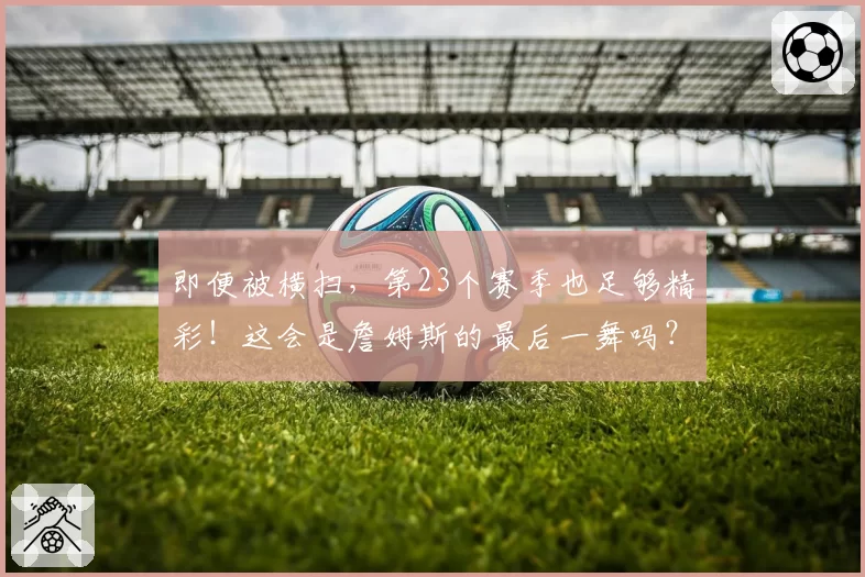 即便被横扫，第23个赛季也足够精彩！这会是詹姆斯的最后一舞吗？