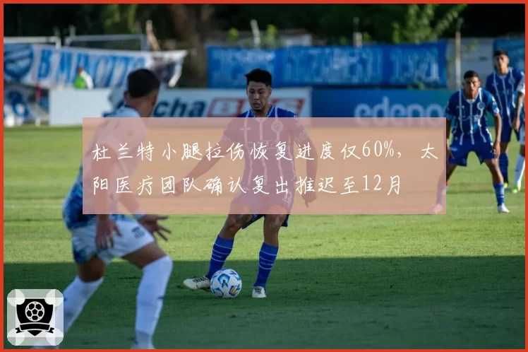 杜兰特小腿拉伤恢复进度仅60%，太阳医疗团队确认复出推迟至12月