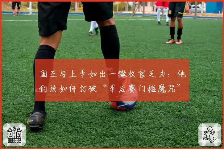 国王与上季如出一辙收官乏力，他们该如何打破“季后赛门槛魔咒”？