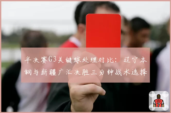 半决赛G3关键球处理对比：辽宁本钢与新疆广汇决胜三分钟战术选择分析