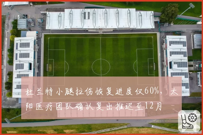 杜兰特小腿拉伤恢复进度仅60%，太阳医疗团队确认复出推迟至12月