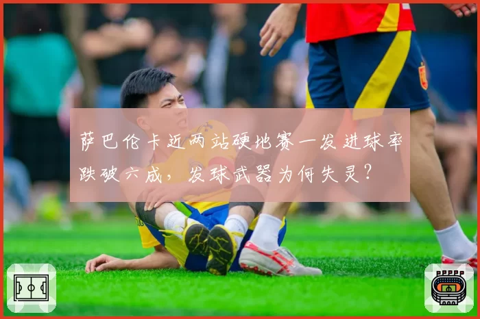 萨巴伦卡近两站硬地赛一发进球率跌破六成，发球武器为何失灵？