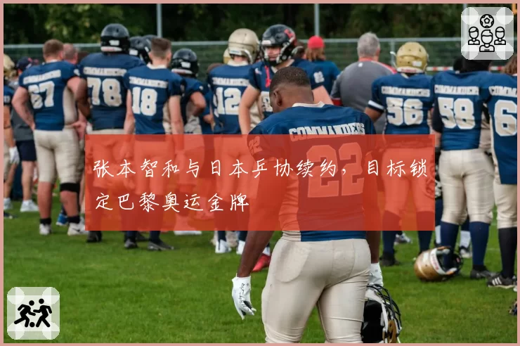 张本智和与日本乒协续约，目标锁定巴黎奥运金牌