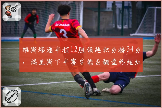 维斯塔潘半程12胜领跑积分榜34分，诺里斯下半赛季能否翻盘终结红牛王朝？