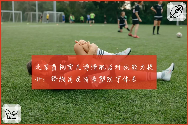 北京首钢曾凡博增肌后对抗能力提升，锋线高度将重塑防守体系