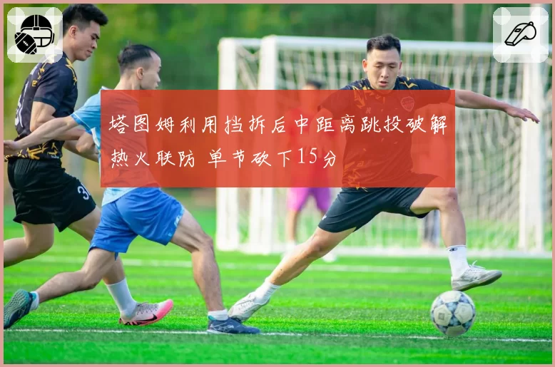 塔图姆利用挡拆后中距离跳投破解热火联防 单节砍下15分