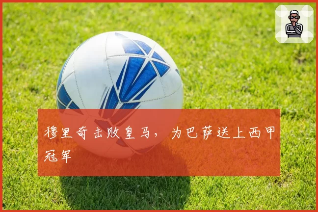 穆里奇击败皇马,为巴萨送上西甲冠军