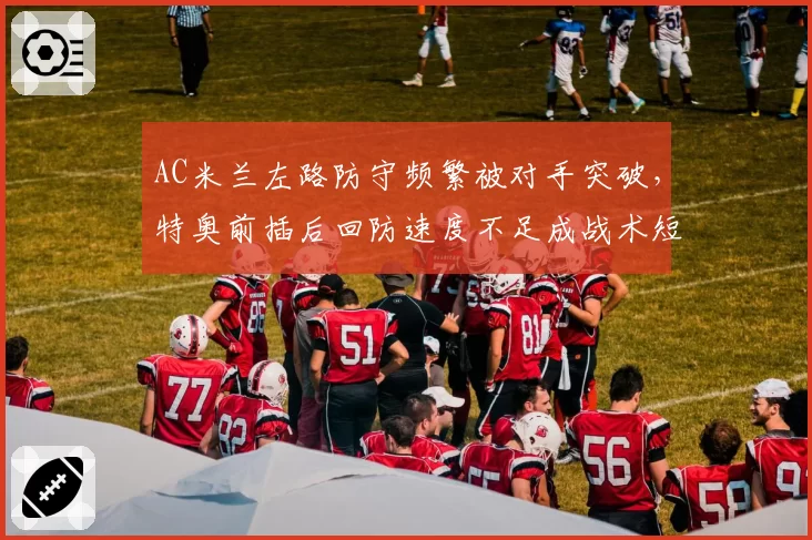 AC米兰左路防守频繁被对手突破，特奥前插后回防速度不足成战术短板