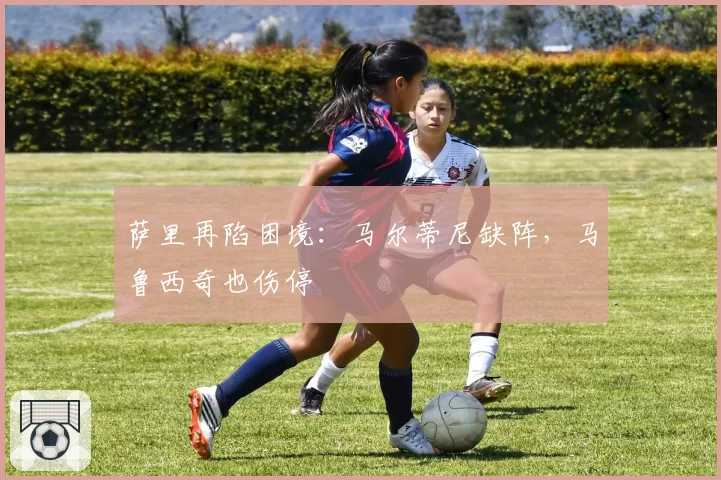 萨里再陷困境：马尔蒂尼缺阵，马鲁西奇也伤停