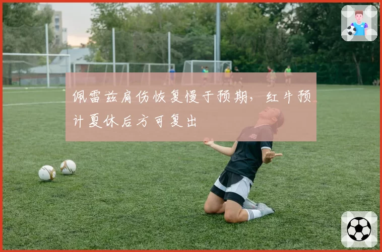 佩雷兹肩伤恢复慢于预期，红牛预计夏休后方可复出