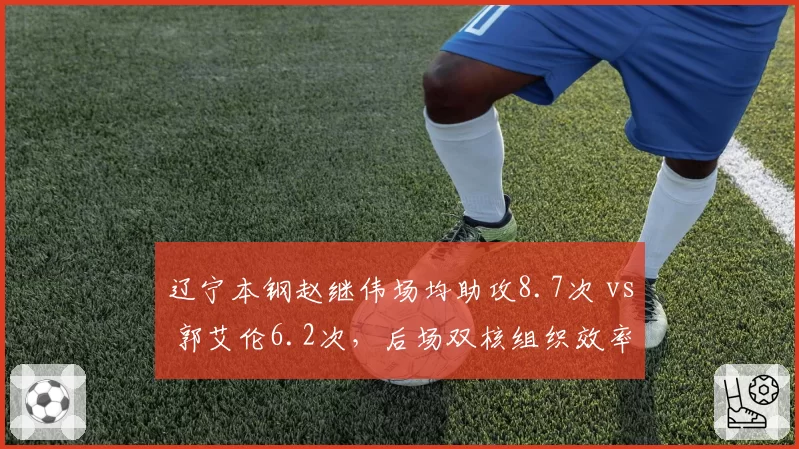 辽宁本钢赵继伟场均助攻8.7次 vs 郭艾伦6.2次，后场双核组织效率分化明显