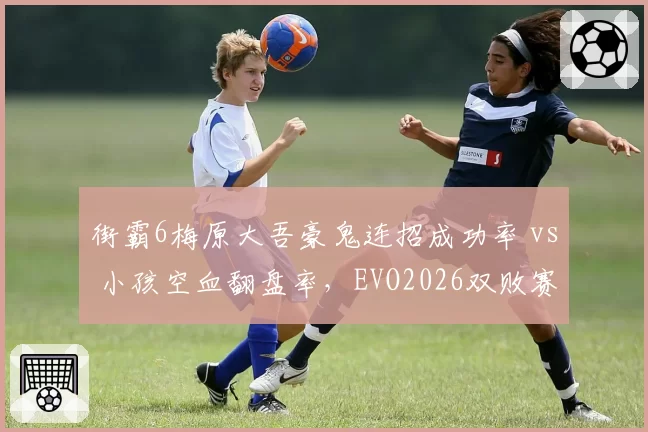 街霸6梅原大吾豪鬼连招成功率 vs 小孩空血翻盘率，EVO2026双败赛制冠军预测