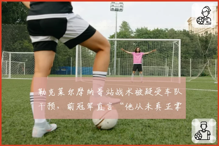 勒克莱尔摩纳哥站战术被疑受车队干预，前冠军直言“他从未真正掌握话语权”