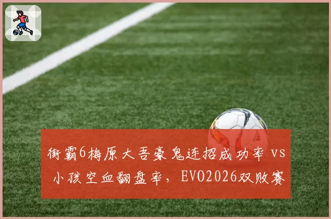 街霸6梅原大吾豪鬼连招成功率 vs 小孩空血翻盘率，EVO2026双败赛制冠军预测